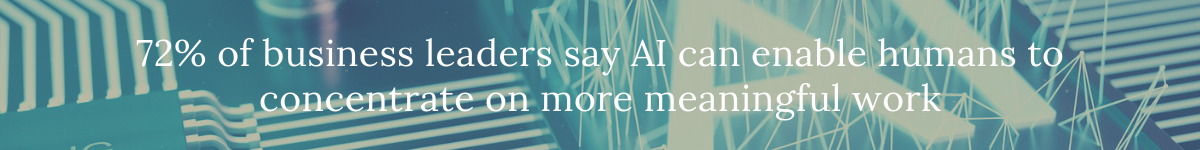 72% of business leaders say AI can enable humans to concentrate on more meaningful work